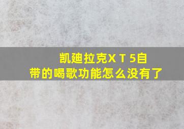 凯廸拉克X T 5自带的喝歌功能怎么没有了